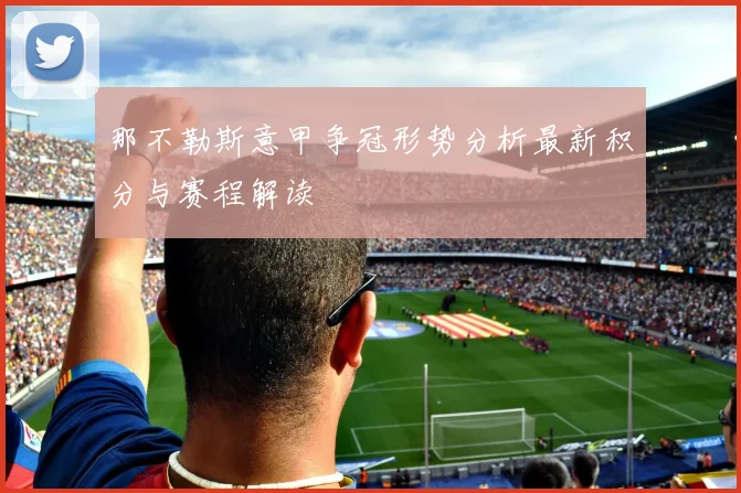 那不勒斯意甲争冠形势分析最新积分与赛程解读