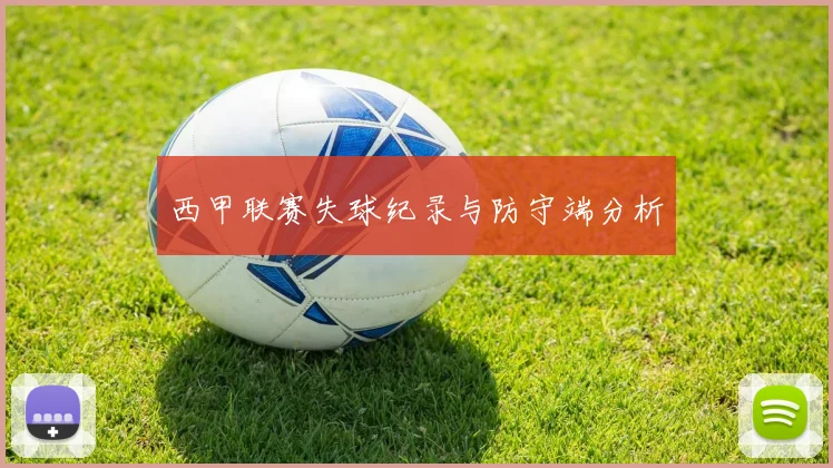 西甲联赛失球纪录与防守端分析