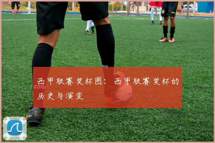 西甲联赛奖杯图:西甲联赛奖杯的历史与演变