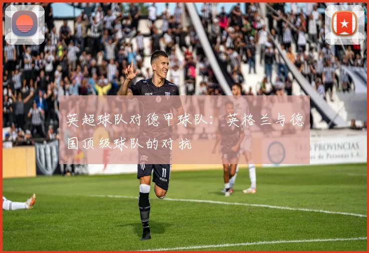 英超球队对德甲球队：英格兰与德国顶级球队的对抗